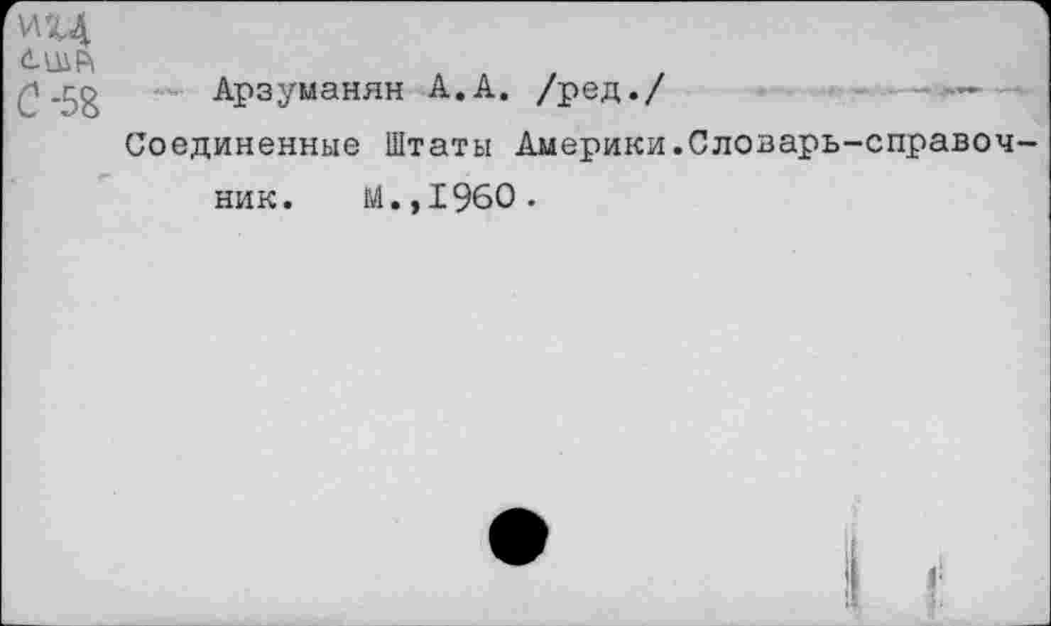 ﻿игд
С -58
Арзуманян А.А. /ред./	—-
Соединенные Штаты Америки.Словарь-справоч-
ник. М.,1960.